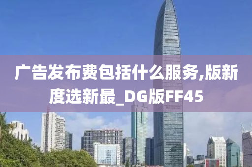 广告发布费包括什么服务,版新度选新最_DG版FF45