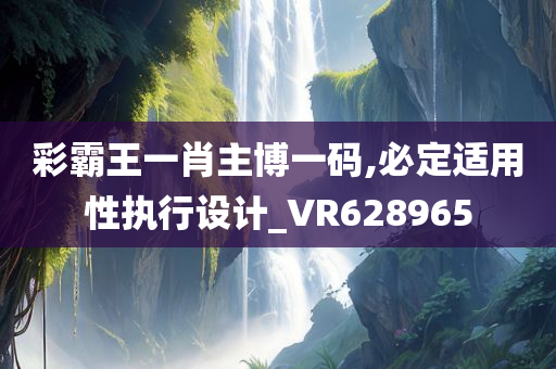 彩霸王一肖主博一码,必定适用性执行设计_VR628965