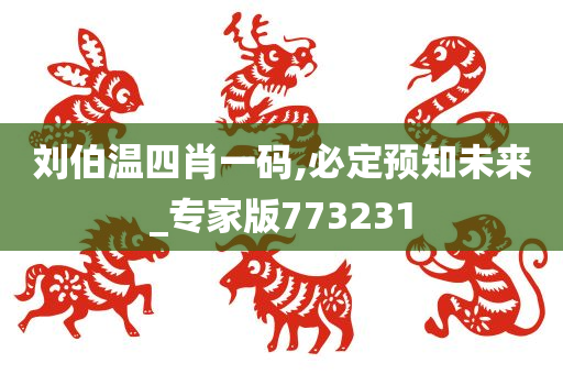 刘伯温四肖一码,必定预知未来_专家版773231