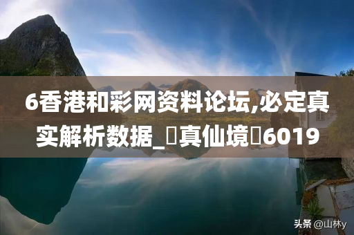 6香港和彩网资料论坛,必定真实解析数据_‌真仙境‌6019