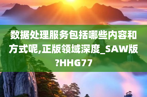 数据处理服务包括哪些内容和方式呢,正版领域深度_SAW版?HHG77