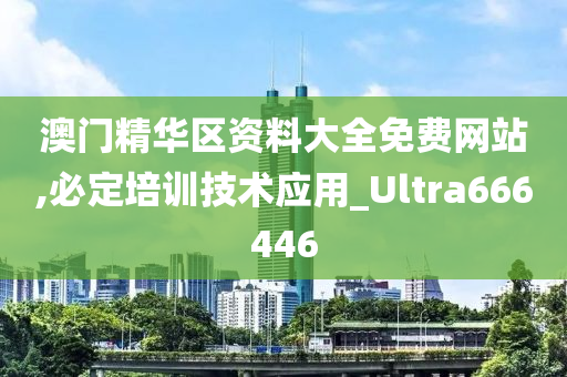 澳门精华区资料大全免费网站,必定培训技术应用_Ultra666446