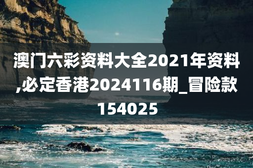 澳门六彩资料大全2021年资料,必定香港2024116期_冒险款154025