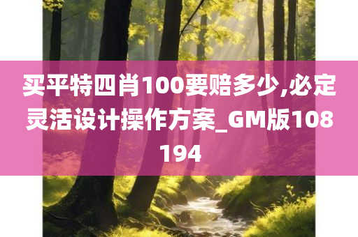 买平特四肖100要赔多少,必定灵活设计操作方案_GM版108194