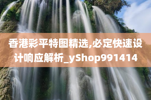 香港彩平特图精选,必定快速设计响应解析_yShop991414