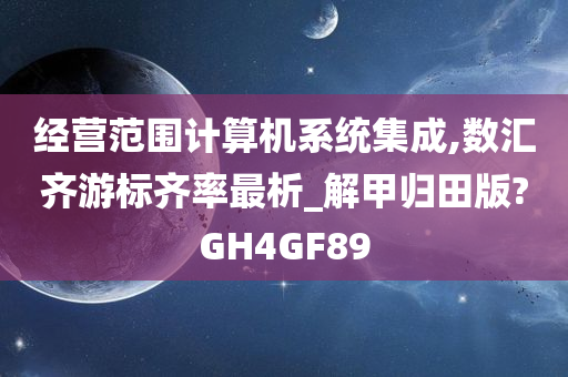 经营范围计算机系统集成,数汇齐游标齐率最析_解甲归田版?GH4GF89