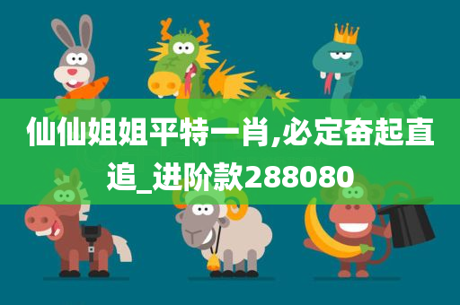 仙仙姐姐平特一肖,必定奋起直追_进阶款288080