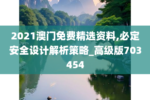 2021澳门免费精选资料,必定安全设计解析策略_高级版703454