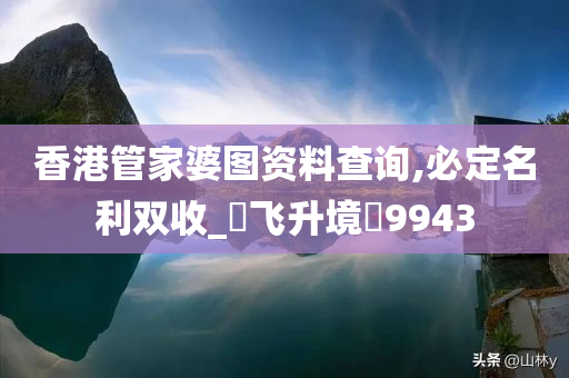 香港管家婆图资料查询,必定名利双收_‌飞升境‌9943