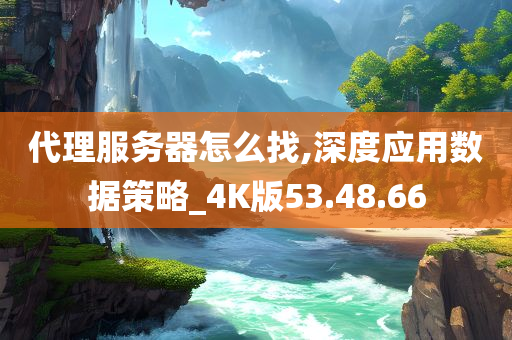 代理服务器怎么找,深度应用数据策略_4K版53.48.66