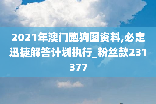 2021年澳门跑狗图资料,必定迅捷解答计划执行_粉丝款231377