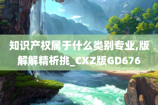 知识产权属于什么类别专业,版解解精析挑_CXZ版GD676