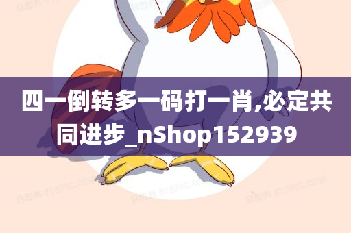 四一倒转多一码打一肖,必定共同进步_nShop152939