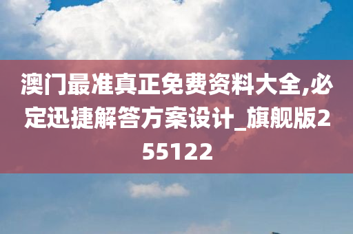 澳门最准真正免费资料大全,必定迅捷解答方案设计_旗舰版255122