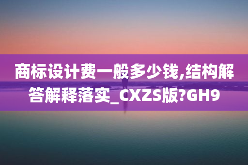 商标设计费一般多少钱,结构解答解释落实_CXZS版?GH9