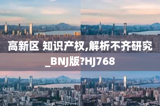 高新区 知识产权,解析不齐研究_BNJ版?HJ768