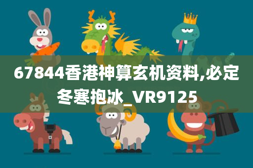 67844香港神算玄机资料,必定冬寒抱冰_VR9125