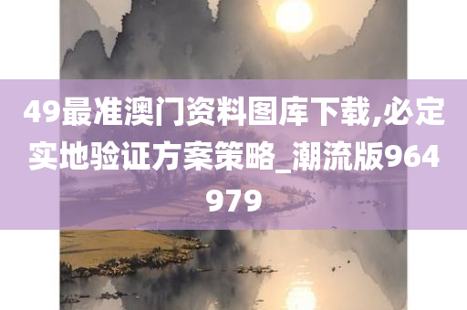 49最准澳门资料图库下载,必定实地验证方案策略_潮流版964979