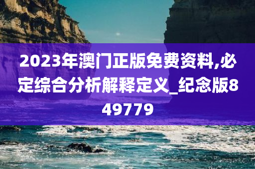 2023年澳门正版免费资料,必定综合分析解释定义_纪念版849779