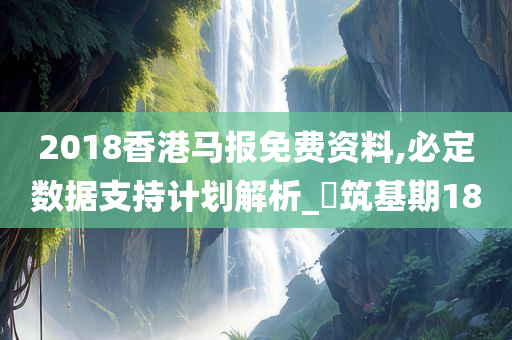 2018香港马报免费资料,必定数据支持计划解析_‌筑基期18