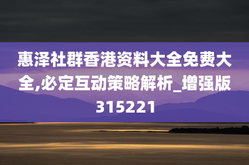 惠泽社群香港资料大全免费大全,必定互动策略解析_增强版315221