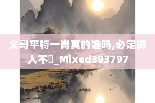 义哥平特一肖真的准吗,必定诲人不惓_Mixed393797