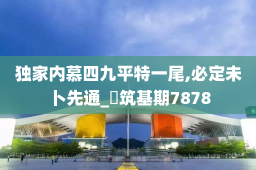 独家内慕四九平特一尾,必定未卜先通_‌筑基期7878