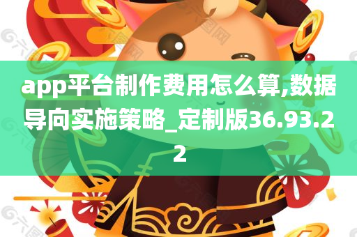 app平台制作费用怎么算,数据导向实施策略_定制版36.93.22