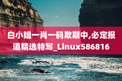 白小姐一肖一码欺期中,必定报道精选特写_Linux586816