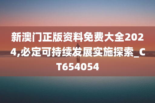 新澳门正版资料免费大全2024,必定可持续发展实施探索_CT654054