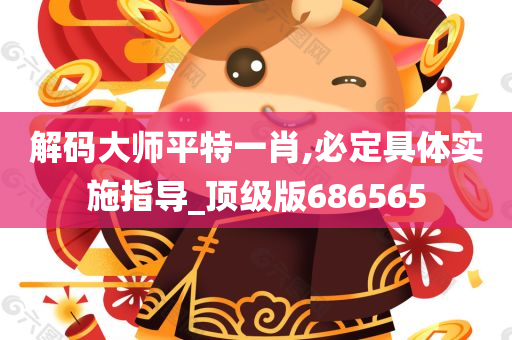 解码大师平特一肖,必定具体实施指导_顶级版686565