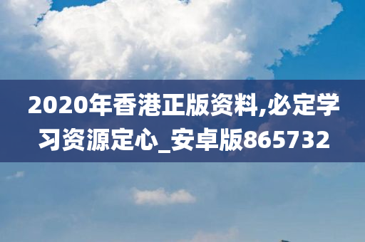 2020年香港正版资料,必定学习资源定心_安卓版865732