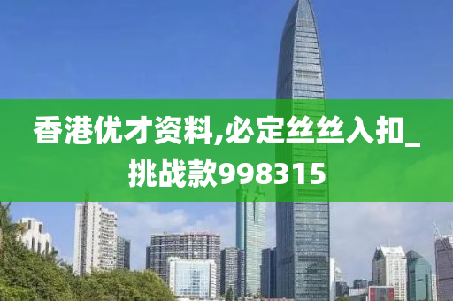 香港优才资料,必定丝丝入扣_挑战款998315