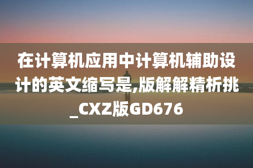 在计算机应用中计算机辅助设计的英文缩写是,版解解精析挑_CXZ版GD676