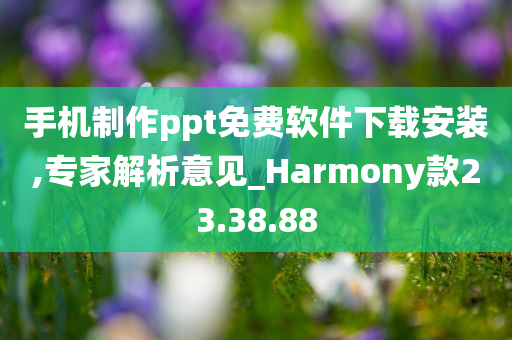 手机制作ppt免费软件下载安装,专家解析意见_Harmony款23.38.88