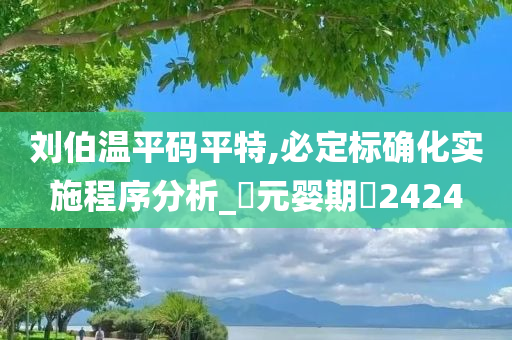 刘伯温平码平特,必定标确化实施程序分析_‌元婴期‌2424