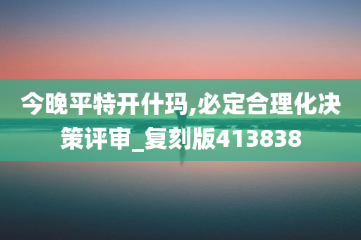 今晚平特开什玛,必定合理化决策评审_复刻版413838