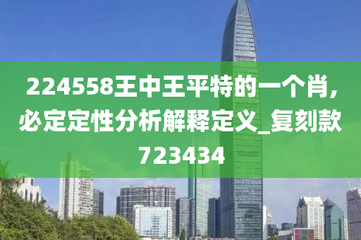 224558王中王平特的一个肖,必定定性分析解释定义_复刻款723434