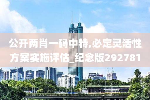 公开两肖一码中特,必定灵活性方案实施评估_纪念版292781