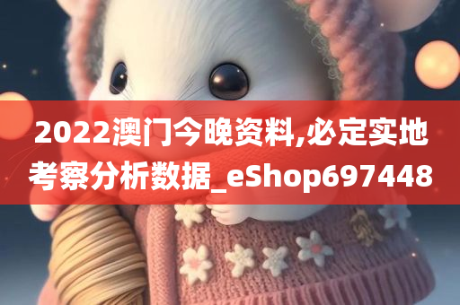 2022澳门今晚资料,必定实地考察分析数据_eShop697448