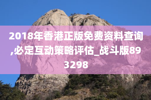 2018年香港正版免费资料查询,必定互动策略评估_战斗版893298