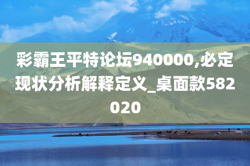 彩霸王平特论坛940000,必定现状分析解释定义_桌面款582020