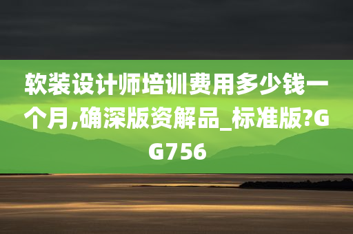 软装设计师培训费用多少钱一个月,确深版资解品_标准版?GG756