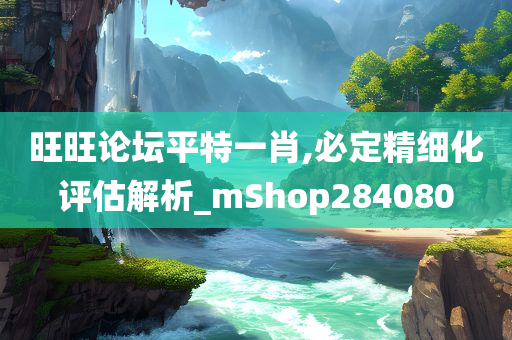 旺旺论坛平特一肖,必定精细化评估解析_mShop284080