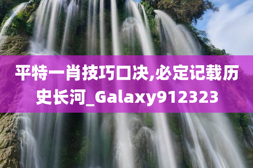 平特一肖技巧口决,必定记载历史长河_Galaxy912323