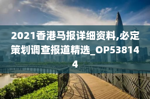 2021香港马报详细资料,必定策划调查报道精选_OP538144