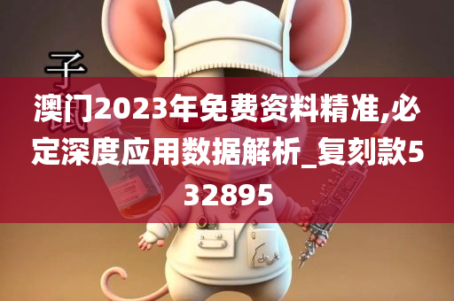 澳门2023年免费资料精准,必定深度应用数据解析_复刻款532895