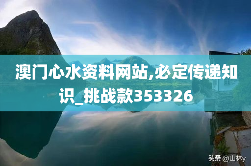 澳门心水资料网站,必定传递知识_挑战款353326