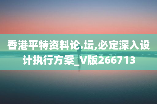 香港平特资料论.坛,必定深入设计执行方案_V版266713