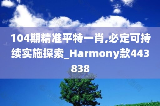 104期精准平特一肖,必定可持续实施探索_Harmony款443838